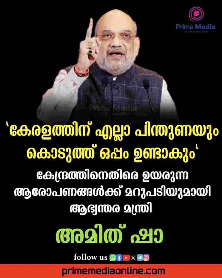 കേരളത്തിന് എല്ലാ പിന്തുണയും കൊടുത്ത് ഒപ്പം ഉണ്ടാകും: കേന്ദ്രത്തിനെതിരെ ഉയരുന്ന ആരോപണങ്ങൾക്ക് മറുപടിയുമായി ആഭ്യന്തര മന്ത്രി അമിത് ഷാ
