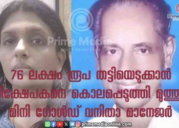 വീട്ടുകാരുമായി അകൽച്ചയിൽ കഴിഞ്ഞിരുന്ന വൃദ്ധന്റെ 75 ലക്ഷം ഡെപ്പോസിറ്റ് തുക തട്ടിയെടുക്കാൻ മുത്തൂറ്റ് മിനി ഗോൾഡ്’സ്ഥാപനത്തിലെ വനിതാ മാനേജർ കൊട്ടേഷൻ കൊടുത്ത് വൃദ്ധനെ കൊലപ്പെടുത്തി
