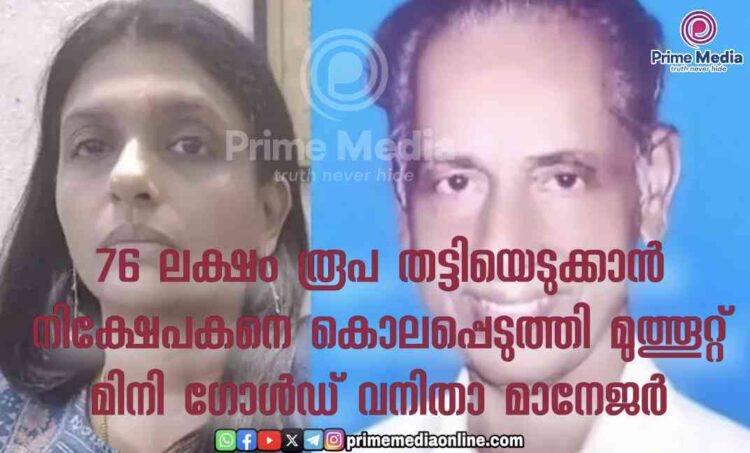 വീട്ടുകാരുമായി അകൽച്ചയിൽ കഴിഞ്ഞിരുന്ന വൃദ്ധന്റെ 75 ലക്ഷം ഡെപ്പോസിറ്റ് തുക തട്ടിയെടുക്കാൻ മുത്തൂറ്റ് മിനി ഗോൾഡ്’സ്ഥാപനത്തിലെ വനിതാ മാനേജർ കൊട്ടേഷൻ കൊടുത്ത് വൃദ്ധനെ കൊലപ്പെടുത്തി